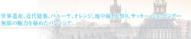 世界遺産、近代建築、パエーヤ、オレンジ、地中海、火祭り、サッカー、ショッピング・・・ 無限の魅力を秘めたバレンシア。