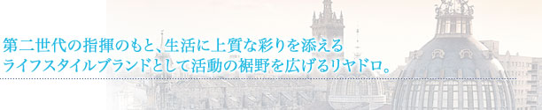 第二世代の指揮のもと、生活に上質な彩りを添えるライフスタイルブランドとして活動の裾野を広げるリヤドロ。